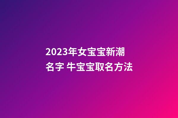 2023年女宝宝新潮名字 牛宝宝取名方法